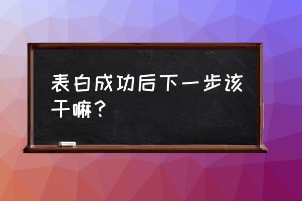 现在就告白任复完整版 表白成功后下一步该干嘛？