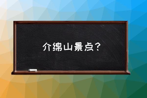 介休绵山推荐去哪几个景点 介绵山景点？