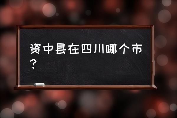 四川资中是那个市的 资中县在四川哪个市？