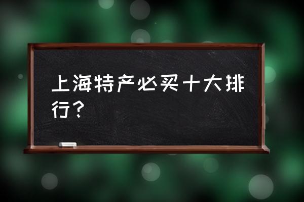 上海必带的特产 上海特产必买十大排行？