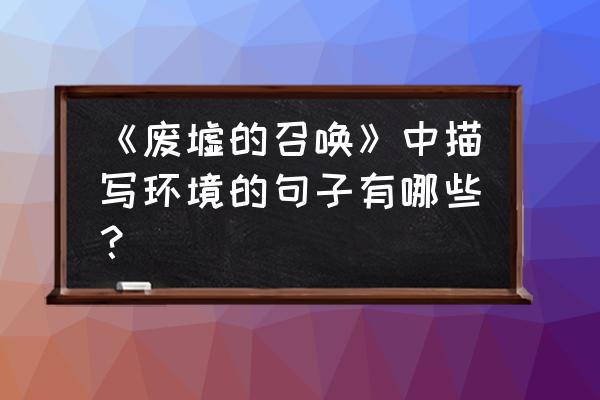 废墟的召唤原文 《废墟的召唤》中描写环境的句子有哪些？