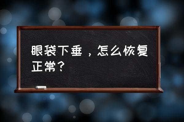 眼袋下垂怎么恢复正常 眼袋下垂，怎么恢复正常？