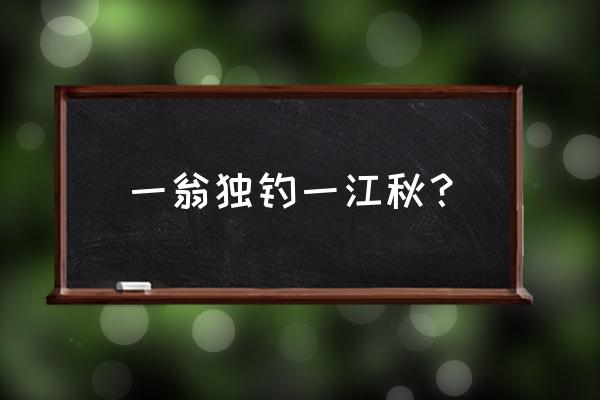 一人独钓一江秋上一句 一翁独钓一江秋？