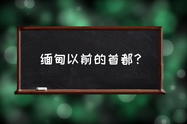 缅甸以前首都 缅甸以前的首都？