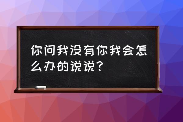 没有你我怎么办的说说 你问我没有你我会怎么办的说说？