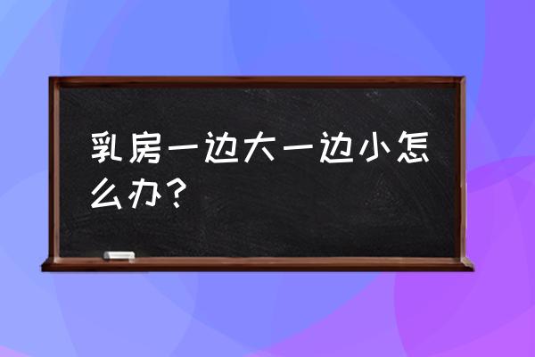 胸偏了一大一小怎么办 乳房一边大一边小怎么办？