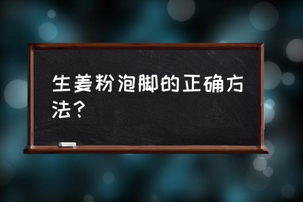 生姜泡脚的正确泡法 生姜粉泡脚的正确方法？