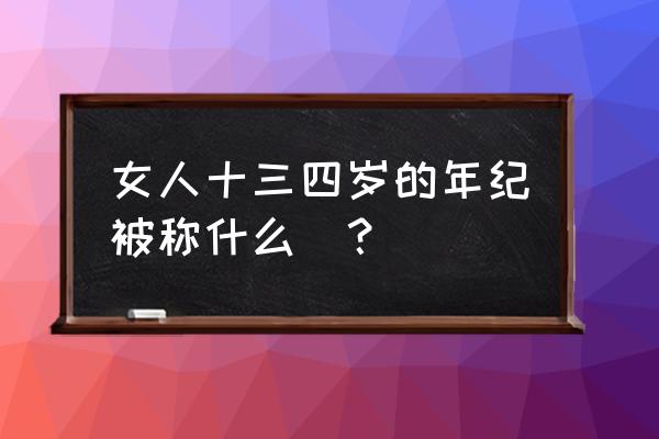 女人花甲之年是多少岁 女人十三四岁的年纪被称什么　？