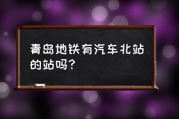 青岛汽车北站有地铁吗 青岛地铁有汽车北站的站吗？