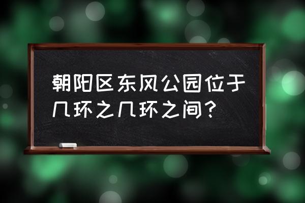 北京东风公园 朝阳区东风公园位于几环之几环之间？