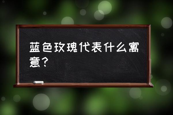 蓝色玫瑰什么寓意 蓝色玫瑰代表什么寓意？