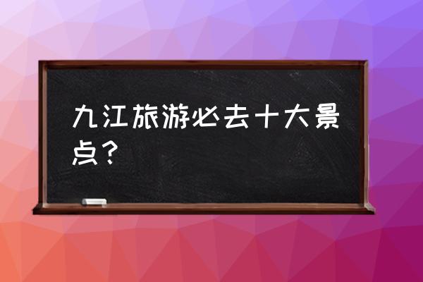 九江著名景点有哪些 九江旅游必去十大景点？