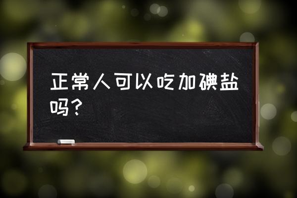 正常是吃加碘食盐吗 正常人可以吃加碘盐吗？