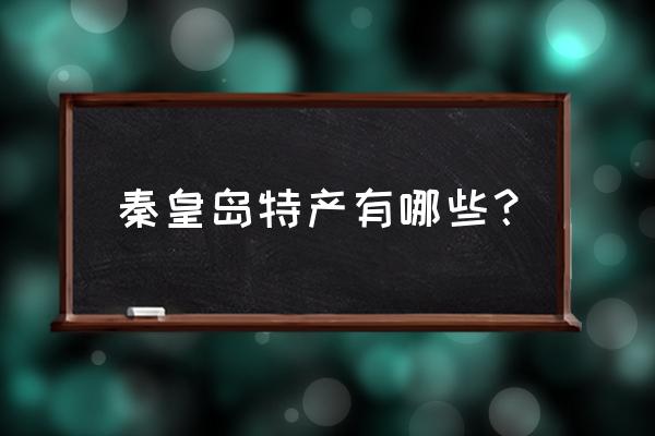 河北秦皇岛十大特产 秦皇岛特产有哪些？