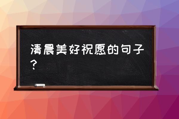 清晨最美好的问候语 清晨美好祝愿的句子？