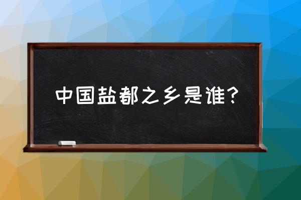 中国盐都是指哪个城市 中国盐都之乡是谁？