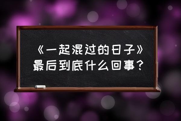 一起混过的日子无和谐 《一起混过的日子》最后到底什么回事？