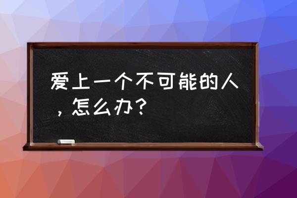 不需要理由就那样笃定 爱上一个不可能的人，怎么办？