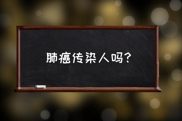 肺癌传染不传染给家人 肺癌传染人吗？