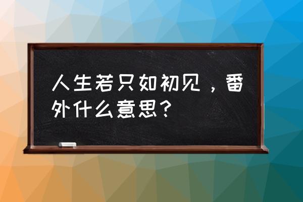 人生若只初相见再版番外 人生若只如初见，番外什么意思？