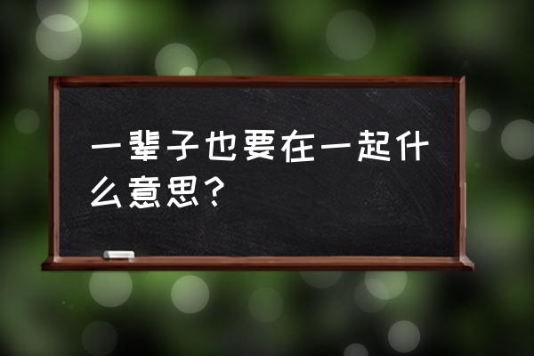 多远都要在一起的理解 一辈子也要在一起什么意思？