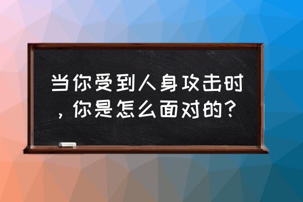 对于人身攻击的人怎么处理 当你受到人身攻击时，你是怎么面对的？