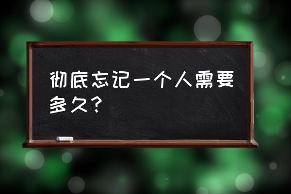 真正忘记一个人需要多久 彻底忘记一个人需要多久？