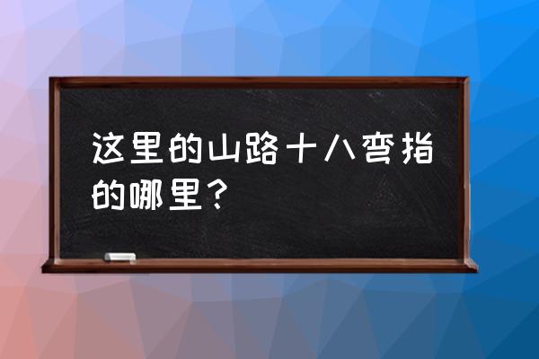 这里的山路十八弯是指哪里 这里的山路十八弯指的哪里？