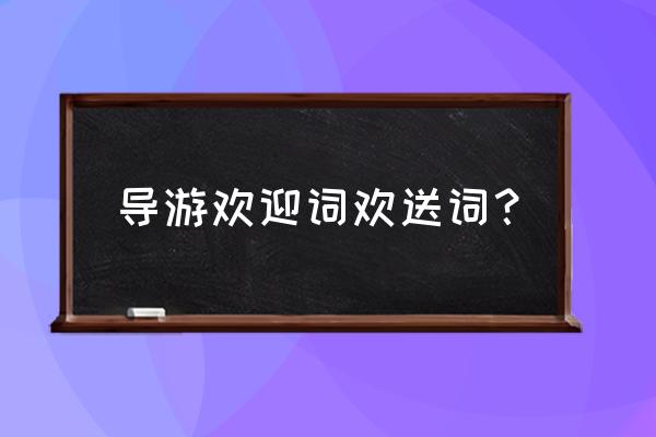 导游词欢迎词和欢送词 导游欢迎词欢送词？