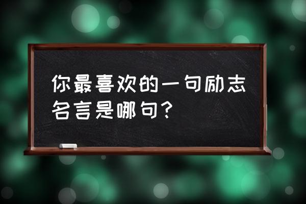 一句励志的人生格言 你最喜欢的一句励志名言是哪句？