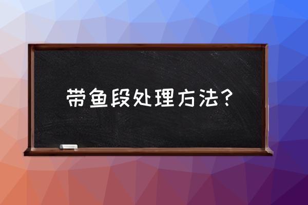 处理带鱼的步骤 带鱼段处理方法？