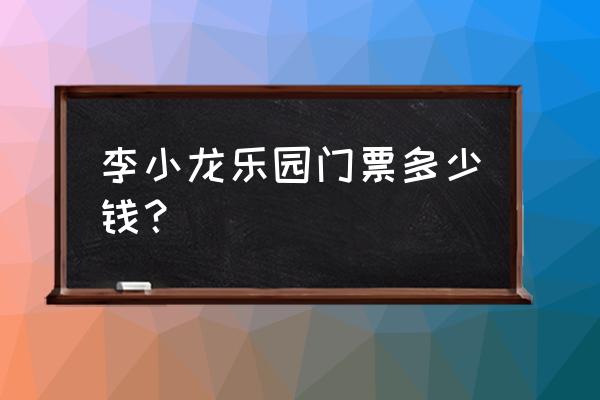 李小龙乐园在哪 李小龙乐园门票多少钱？