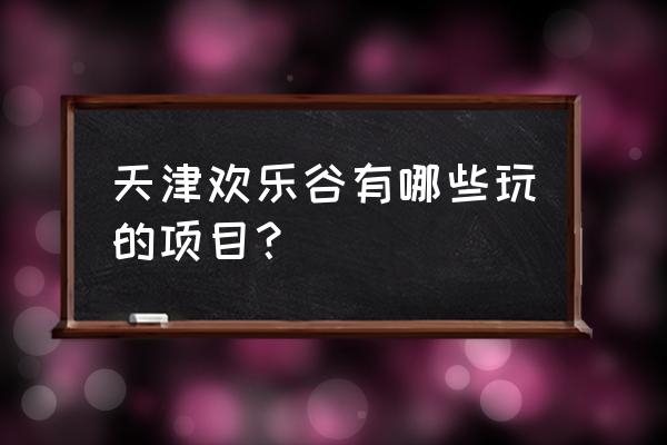 天津欢乐谷最刺激项目 天津欢乐谷有哪些玩的项目？