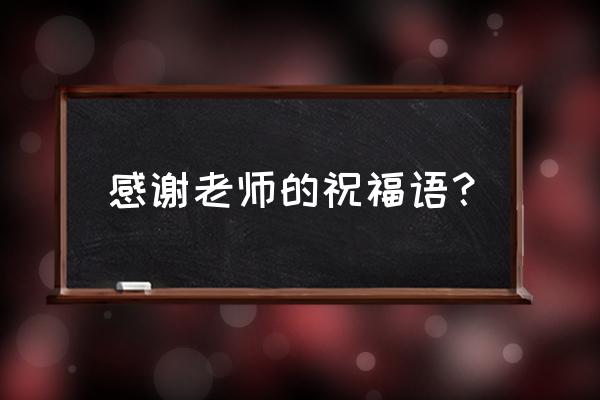 感谢与感恩祝愿与祝福 感谢老师的祝福语？