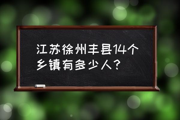 徐州丰县有几个镇 江苏徐州丰县14个乡镇有多少人？