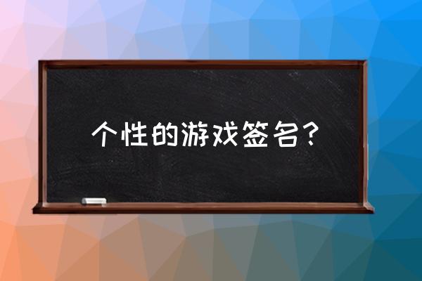 适合写在游戏的签名 个性的游戏签名？