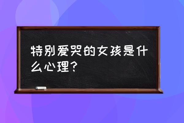 爱哭的女人心理分析 特别爱哭的女孩是什么心理？