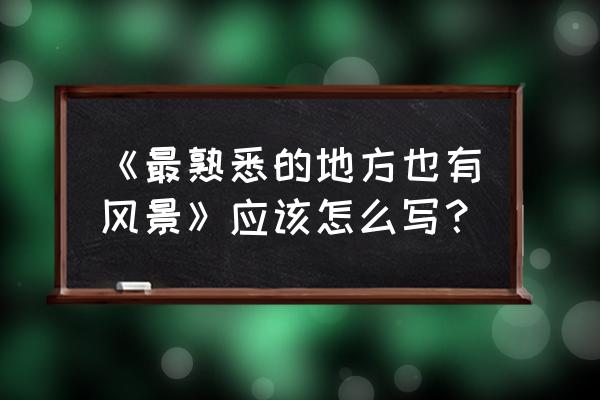 《熟悉的地方也有风景》 《最熟悉的地方也有风景》应该怎么写？