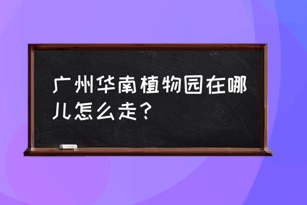 广州华南植物园在哪 广州华南植物园在哪儿怎么走？