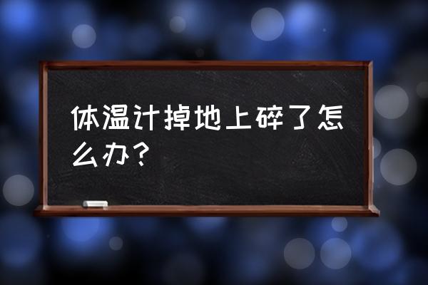 水银温度计碎了怎么收起来 体温计掉地上碎了怎么办？