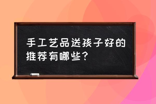 儿童手工艺术品 手工艺品送孩子好的推荐有哪些？