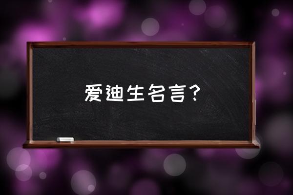 爱迪生的名言名句 爱迪生名言？