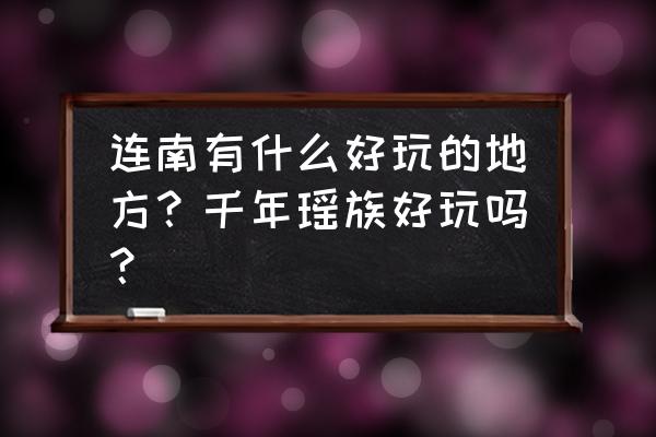 连南千年瑶寨美篇 连南有什么好玩的地方？千年瑶族好玩吗？