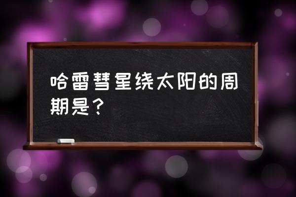 哈雷彗星绕太阳一周的时间 哈雷彗星绕太阳的周期是？