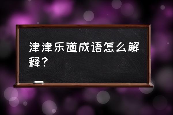 津津乐道什么意思啊 津津乐道成语怎么解释？