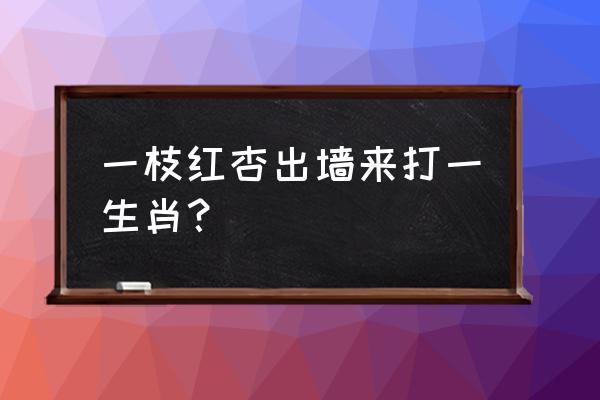 一枝红杏出墙来生肖 一枝红杏出墙来打一生肖？