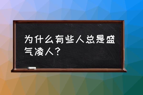 为什么有些人会盛气凌人 为什么有些人总是盛气凌人？