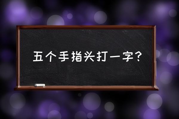 五个手指头打一字 五个手指头打一字？