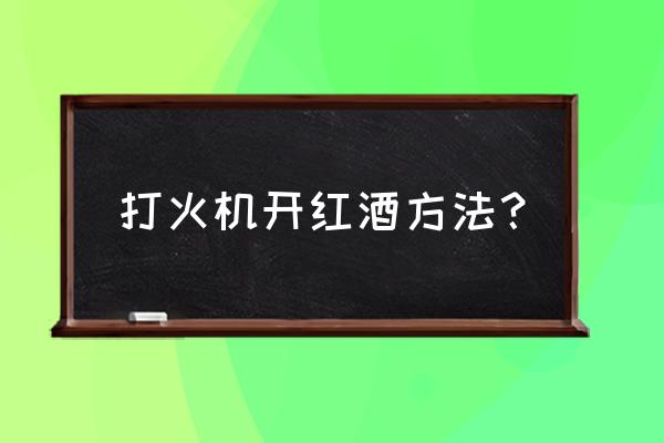 打火机开红酒的方法 打火机开红酒方法？