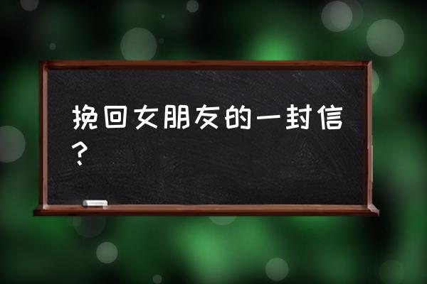 一封信挽回女友哭了 挽回女朋友的一封信？